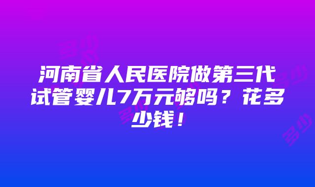 河南省人民医院做第三代试管婴儿7万元够吗？花多少钱！