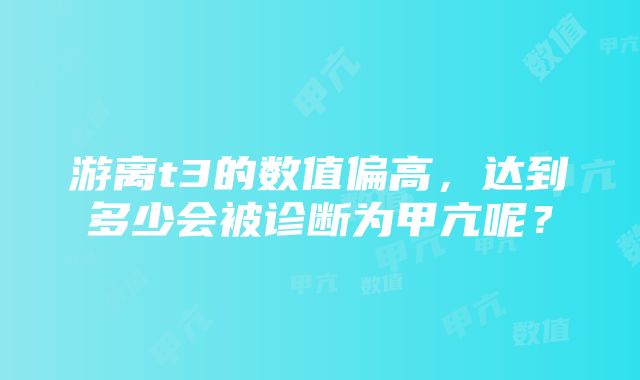 游离t3的数值偏高，达到多少会被诊断为甲亢呢？