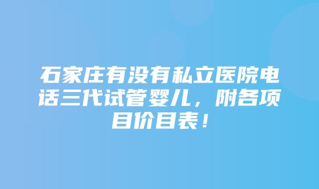 石家庄有没有私立医院电话三代试管婴儿，附各项目价目表！