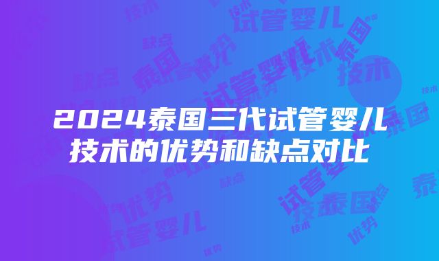 2024泰国三代试管婴儿技术的优势和缺点对比