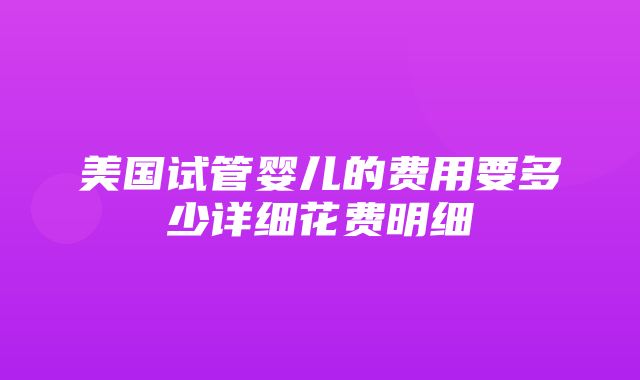 美国试管婴儿的费用要多少详细花费明细