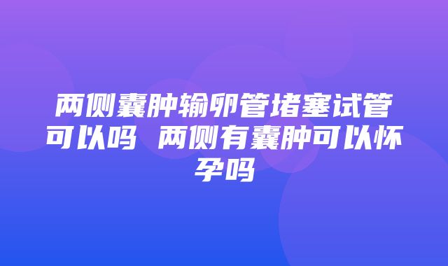 两侧囊肿输卵管堵塞试管可以吗 两侧有囊肿可以怀孕吗