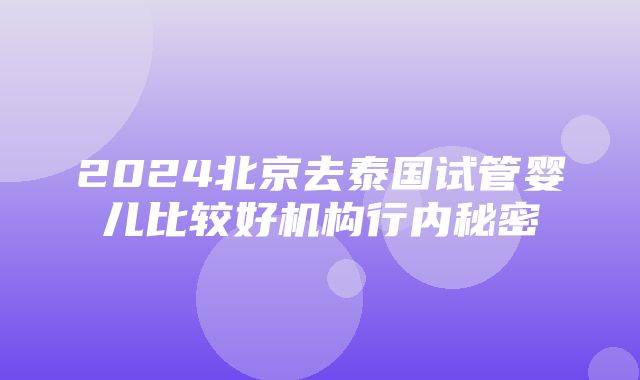 2024北京去泰国试管婴儿比较好机构行内秘密