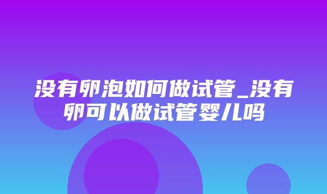 没有卵泡如何做试管_没有卵可以做试管婴儿吗