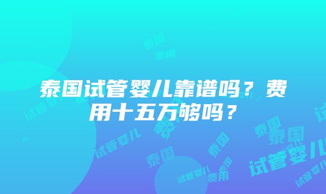 泰国试管婴儿靠谱吗？费用十五万够吗？