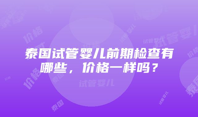 泰国试管婴儿前期检查有哪些，价格一样吗？