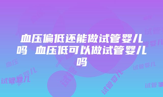 血压偏低还能做试管婴儿吗 血压低可以做试管婴儿吗