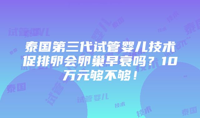 泰国第三代试管婴儿技术促排卵会卵巢早衰吗？10万元够不够！