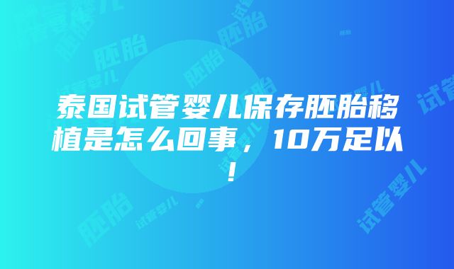 泰国试管婴儿保存胚胎移植是怎么回事，10万足以！