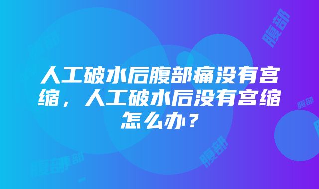 人工破水后腹部痛没有宫缩，人工破水后没有宫缩怎么办？