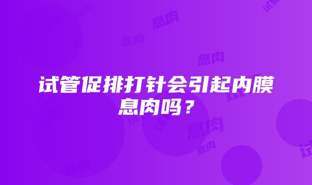 试管促排打针会引起内膜息肉吗？