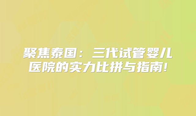 聚焦泰国：三代试管婴儿医院的实力比拼与指南!