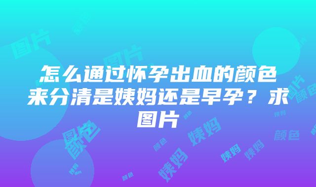 怎么通过怀孕出血的颜色来分清是姨妈还是早孕？求图片