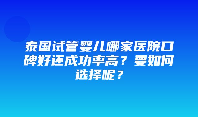 泰国试管婴儿哪家医院口碑好还成功率高？要如何选择呢？