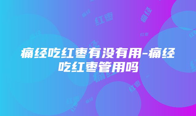 痛经吃红枣有没有用-痛经吃红枣管用吗