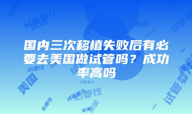 国内三次移植失败后有必要去美国做试管吗？成功率高吗