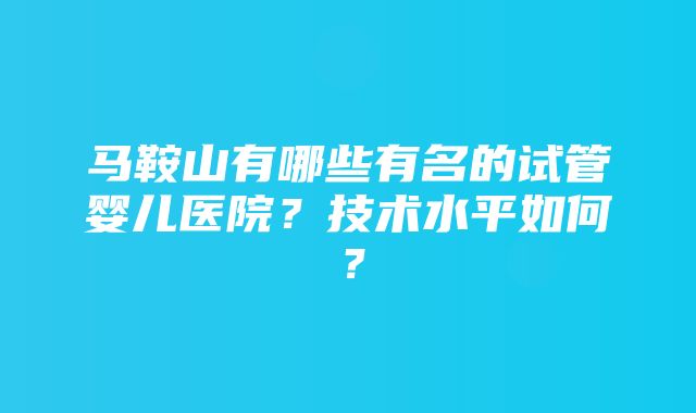 马鞍山有哪些有名的试管婴儿医院？技术水平如何？