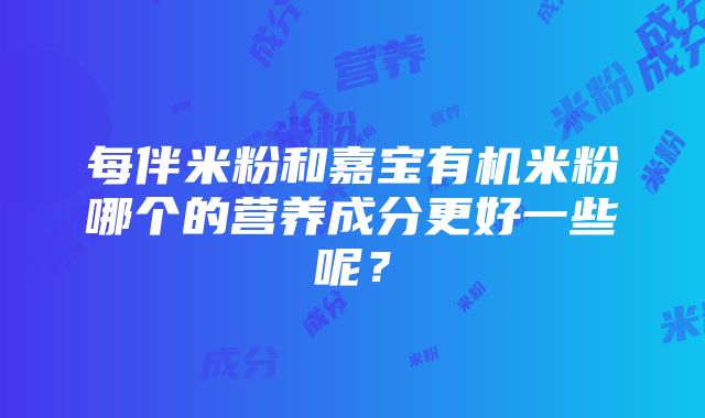 每伴米粉和嘉宝有机米粉哪个的营养成分更好一些呢？