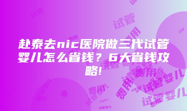 赴泰去nic医院做三代试管婴儿怎么省钱？6大省钱攻略!