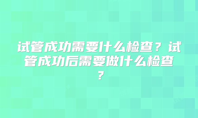 试管成功需要什么检查？试管成功后需要做什么检查？