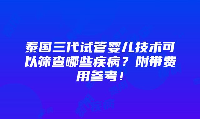 泰国三代试管婴儿技术可以筛查哪些疾病？附带费用参考！