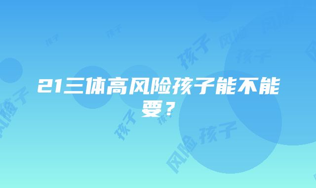 21三体高风险孩子能不能要？