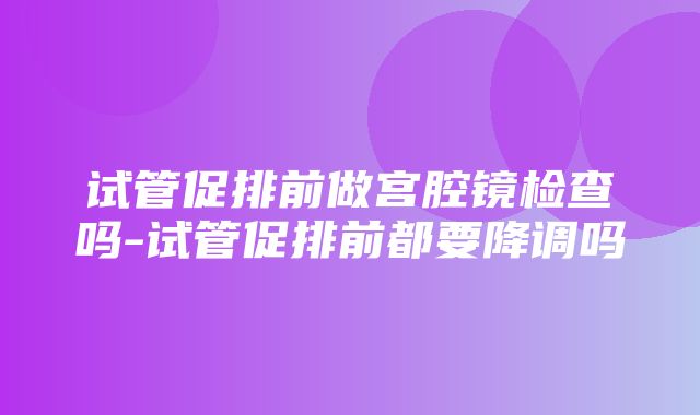 试管促排前做宫腔镜检查吗-试管促排前都要降调吗