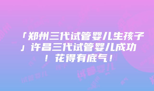 「郑州三代试管婴儿生孩子」许昌三代试管婴儿成功！花得有底气！