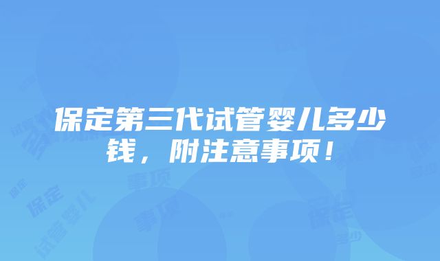 保定第三代试管婴儿多少钱，附注意事项！