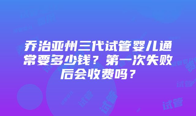 乔治亚州三代试管婴儿通常要多少钱？第一次失败后会收费吗？