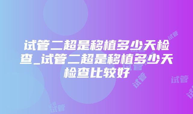 试管二超是移植多少天检查_试管二超是移植多少天检查比较好