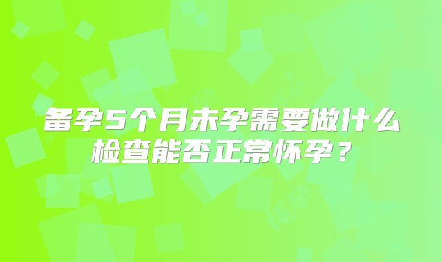 备孕5个月未孕需要做什么检查能否正常怀孕？