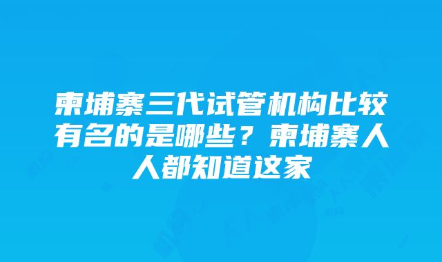 柬埔寨三代试管机构比较有名的是哪些？柬埔寨人人都知道这家