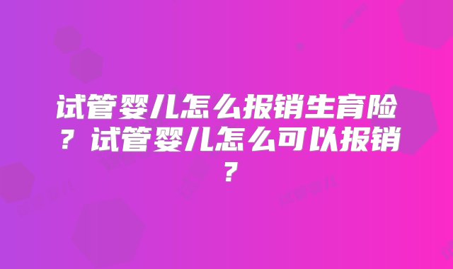 试管婴儿怎么报销生育险？试管婴儿怎么可以报销？