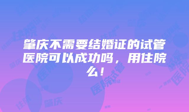 肇庆不需要结婚证的试管医院可以成功吗，用住院么！