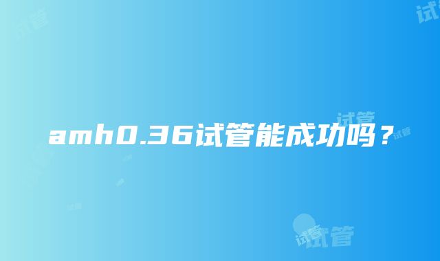 amh0.36试管能成功吗？