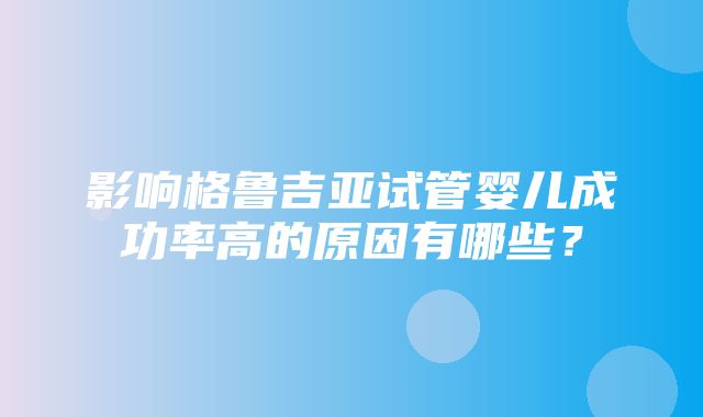 影响格鲁吉亚试管婴儿成功率高的原因有哪些？