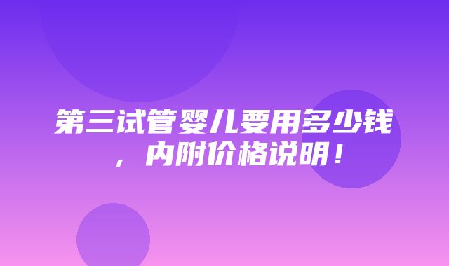 第三试管婴儿要用多少钱，内附价格说明！