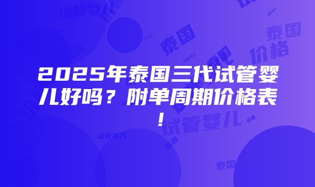 2025年泰国三代试管婴儿好吗？附单周期价格表！