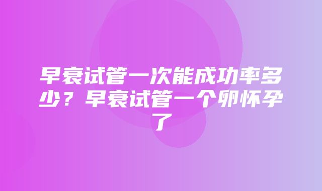 早衰试管一次能成功率多少？早衰试管一个卵怀孕了