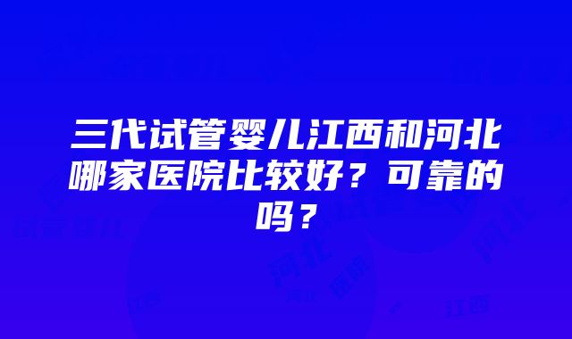 三代试管婴儿江西和河北哪家医院比较好？可靠的吗？