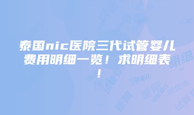 泰国nic医院三代试管婴儿费用明细一览！求明细表！