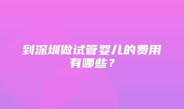 到深圳做试管婴儿的费用有哪些？