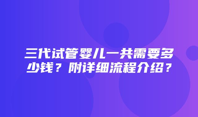 三代试管婴儿一共需要多少钱？附详细流程介绍？