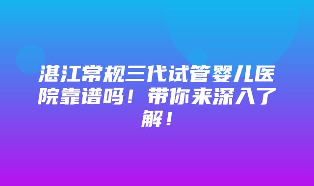 湛江常规三代试管婴儿医院靠谱吗！带你来深入了解！