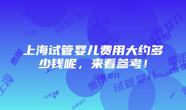 上海试管婴儿费用大约多少钱呢，来看参考！