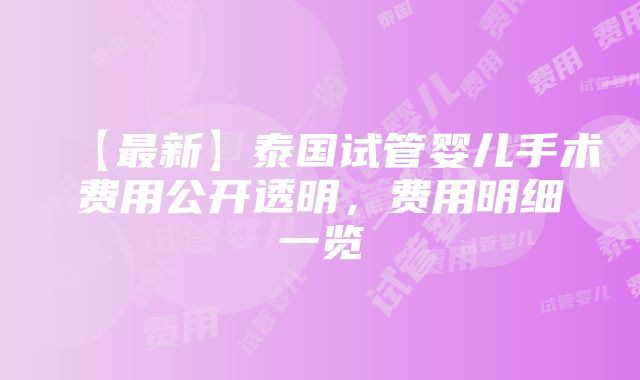 【最新】泰国试管婴儿手术费用公开透明，费用明细一览