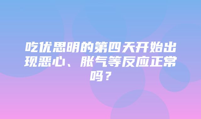 吃优思明的第四天开始出现恶心、胀气等反应正常吗？