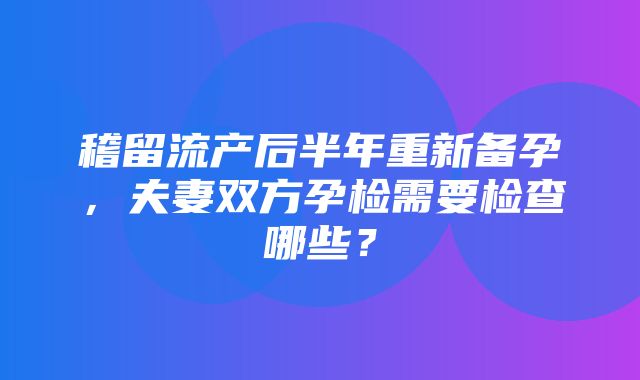 稽留流产后半年重新备孕，夫妻双方孕检需要检查哪些？