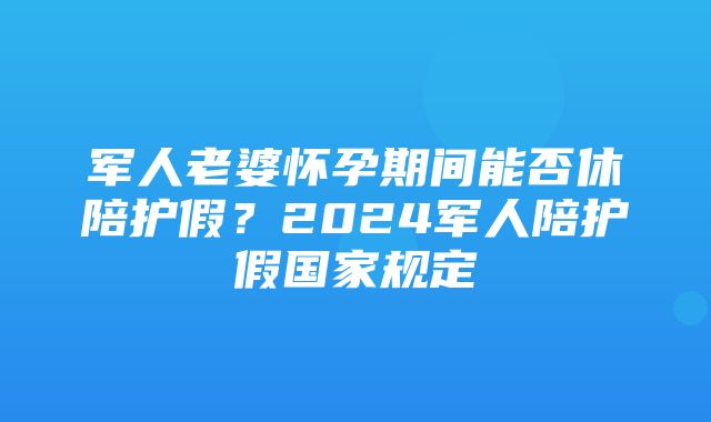 军人老婆怀孕期间能否休陪护假？2024军人陪护假国家规定